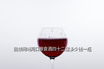 我想問喝兩口糧食酒四十二度多少錢一瓶