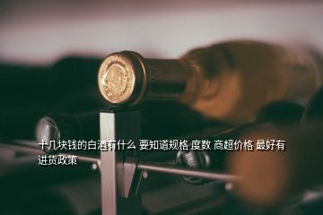 十幾塊錢的白酒有什么 要知道規(guī)格 度數(shù) 商超價(jià)格 最好有進(jìn)貨政策