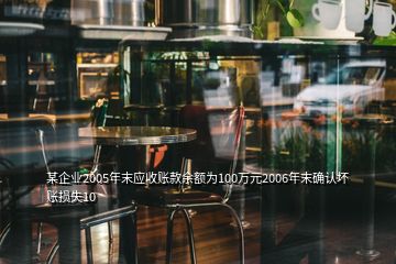 某企業(yè)2005年末應(yīng)收賬款余額為100萬元2006年末確認(rèn)壞賬損失10