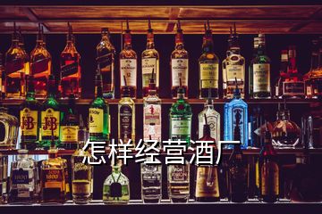 怎樣經(jīng)營酒廠