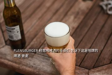 FLENSBURGER 經(jīng)常喝啤酒的哥哥們 告訴下這是啥牌的啤酒 謝謝