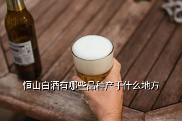 恒山白酒有哪些品種產(chǎn)于什么地方