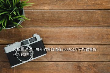 分析題 某酒廠每年銷售白酒在10000公斤平均銷售價(jià)格為198元含