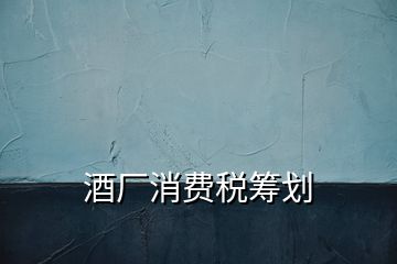 酒廠消費(fèi)稅籌劃