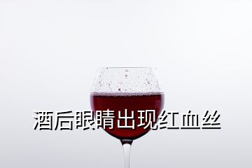 酒后眼睛出現(xiàn)紅血絲