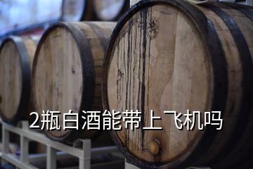 2瓶白酒能帶上飛機(jī)嗎