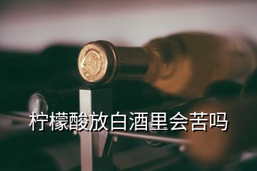 檸檬酸放白酒里會苦嗎