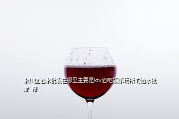 永川區(qū)酒水批發(fā)在哪里主要是ktv酒吧娛樂(lè)場(chǎng)所的酒水批發(fā)  搜