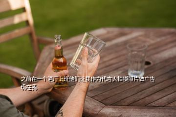 之前在一個酒廠上班他們讓我作為代言人拍攝照片做廣告現(xiàn)在我