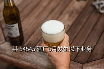 某 54545 酒廠5月發(fā)生以下業(yè)務(wù)