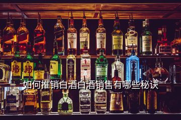 如何推銷白酒白酒銷售有哪些秘訣