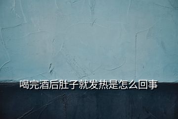 喝完酒后肚子就發(fā)熱是怎么回事