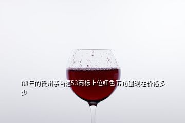 88年的貴州茅臺酒53商標(biāo)上位紅色五角星現(xiàn)在價(jià)格多少