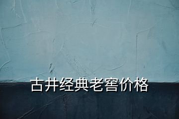 古井經典老窖價格