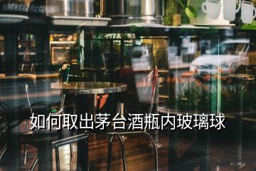 如何取出茅臺酒瓶內(nèi)玻璃球