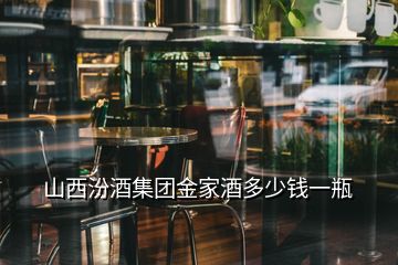 山西汾酒集團(tuán)金家酒多少錢一瓶