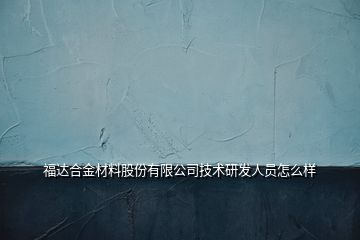 福達合金材料股份有限公司技術(shù)研發(fā)人員怎么樣