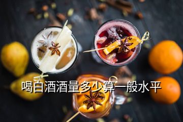 喝白酒酒量多少算一般水平