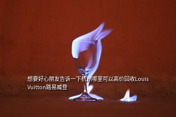 想要好心朋友告訴一下杭州哪里可以高價回收Louis Vuitton路易威登