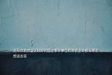 洛陽目前效益比較好的國企事業(yè)單位和合資企業(yè)都有哪些想進去容