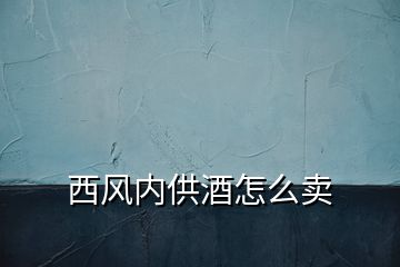 西風(fēng)內(nèi)供酒怎么賣