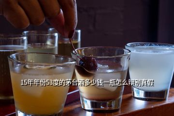 15年年份53度的茅臺酒多少錢一瓶怎么辯別真假