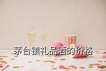 茅臺鎮(zhèn)禮品酒的價格