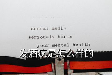 發(fā)酒瘋是怎么樣的