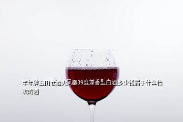 豐年牌玉田老酒火鳳凰39度兼香型白酒多少錢屬于什么檔次的酒