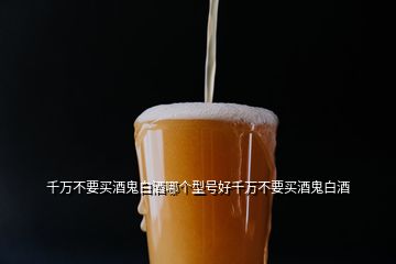 千萬(wàn)不要買(mǎi)酒鬼白酒哪個(gè)型號(hào)好千萬(wàn)不要買(mǎi)酒鬼白酒