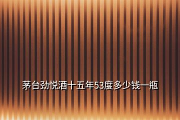 茅臺(tái)勁悅酒十五年53度多少錢一瓶