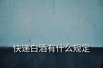 快遞白酒有什么規(guī)定