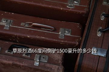 草原烈酒66度悶倒驢1500豪升的多少錢