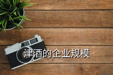 津酒的企業(yè)規(guī)模