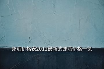 郎酒價格表2012最新的郎酒價格一覽