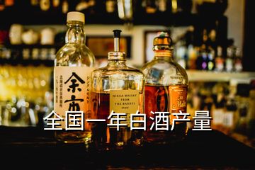 全國一年白酒產(chǎn)量