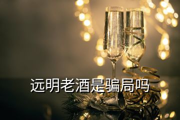 遠(yuǎn)明老酒是騙局嗎