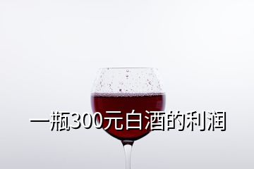 一瓶300元白酒的利潤