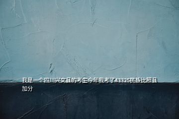 我是一個(gè)四川興文縣的考生今年我考了43325民族比照縣加分