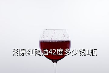 湘泉紅陶酒42度多少錢1瓶