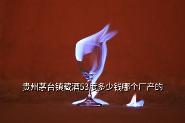 貴州茅臺鎮(zhèn)藏酒53度多少錢哪個廠產(chǎn)的