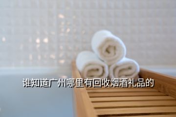 誰知道廣州哪里有回收煙酒禮品的