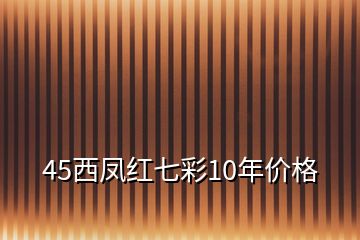 45西鳳紅七彩10年價(jià)格