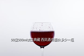 50度500ml黃盒典藏 西鳳酒市面價(jià)多少一瓶