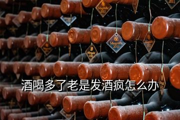 酒喝多了老是發(fā)酒瘋怎么辦