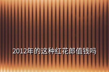 2012年的這種紅花郎值錢(qián)嗎