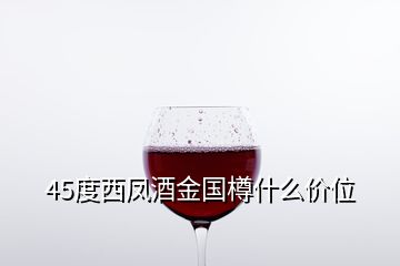 45度西鳳酒金國樽什么價(jià)位