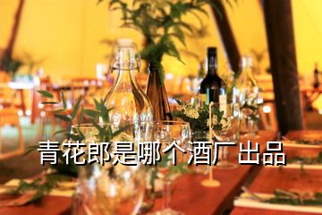 青花郎是哪個酒廠出品