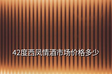 42度西鳳情酒市場價格多少