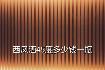 西鳳酒45度多少錢一瓶